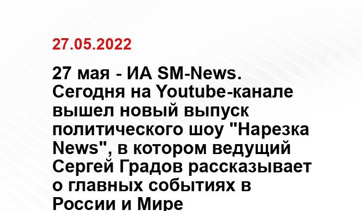 27 мая - ИА SM-News. Сегодня на Youtube-канале вышел новый выпуск политического шоу "Нарезка News", в котором ведущий Сергей Градов рассказывает о главных событиях в России и Мире 27 мая - ИА SM-News. Сегодня на Youtube-канале вышел новый выпуск политического шоу "Нарезка News", в котором ведущий Сергей Градов рассказывает о главных событиях в России и Мире